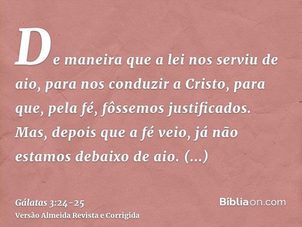 De maneira que a lei nos serviu de aio, para nos conduzir a Cristo, para que, pela fé, fôssemos justificados.Mas, depois que a fé veio, já não estamos debaixo d