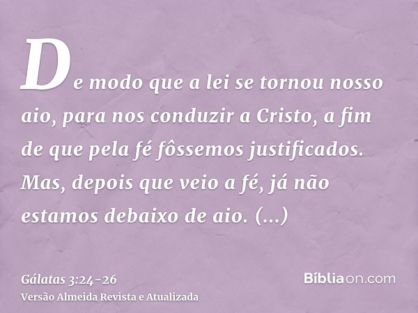 De modo que a lei se tornou nosso aio, para nos conduzir a Cristo, a fim de que pela fé fôssemos justificados.Mas, depois que veio a fé, já não estamos debaixo