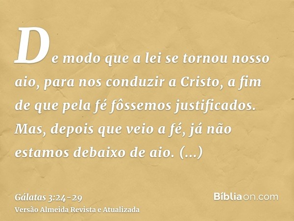 De modo que a lei se tornou nosso aio, para nos conduzir a Cristo, a fim de que pela fé fôssemos justificados.Mas, depois que veio a fé, já não estamos debaixo 