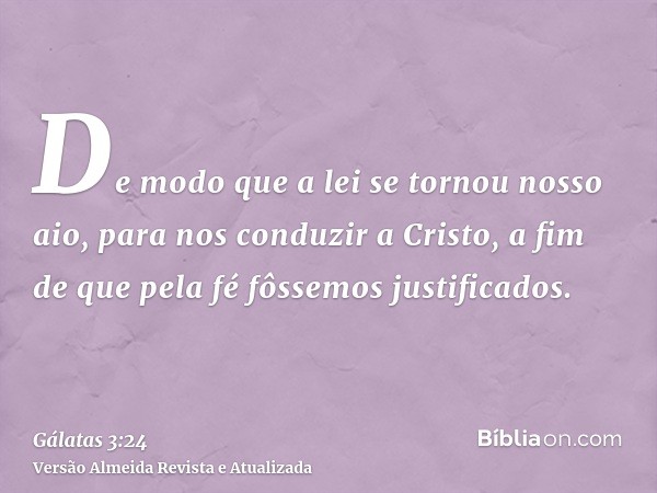 De modo que a lei se tornou nosso aio, para nos conduzir a Cristo, a fim de que pela fé fôssemos justificados.