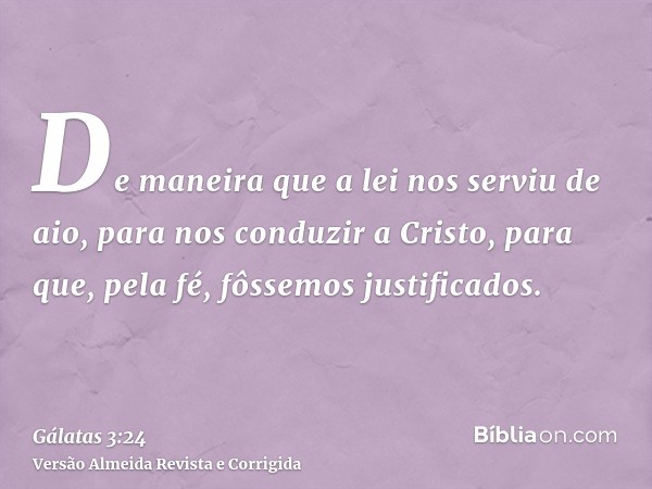 De maneira que a lei nos serviu de aio, para nos conduzir a Cristo, para que, pela fé, fôssemos justificados.