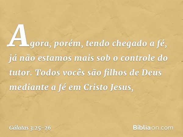 Agora, porém, tendo chegado a fé, já não estamos mais sob o controle do tutor. Todos vocês são filhos de Deus mediante a fé em Cristo Jesus, -- Gálatas 3:25-26