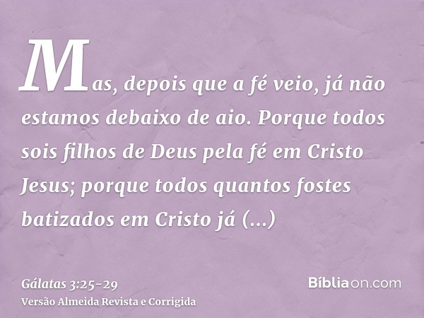 Mas, depois que a fé veio, já não estamos debaixo de aio.Porque todos sois filhos de Deus pela fé em Cristo Jesus;porque todos quantos fostes batizados em Crist