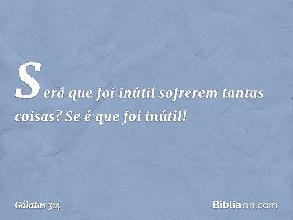 Será que foi inútil sofrerem tantas coisas? Se é que foi inútil! -- Gálatas 3:4