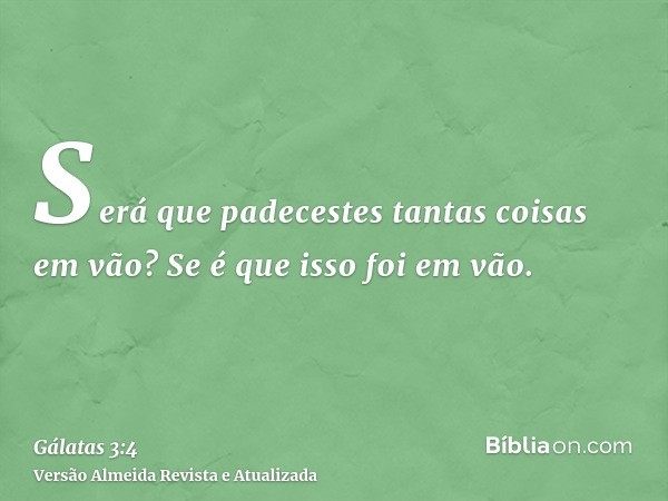 Será que padecestes tantas coisas em vão? Se é que isso foi em vão.