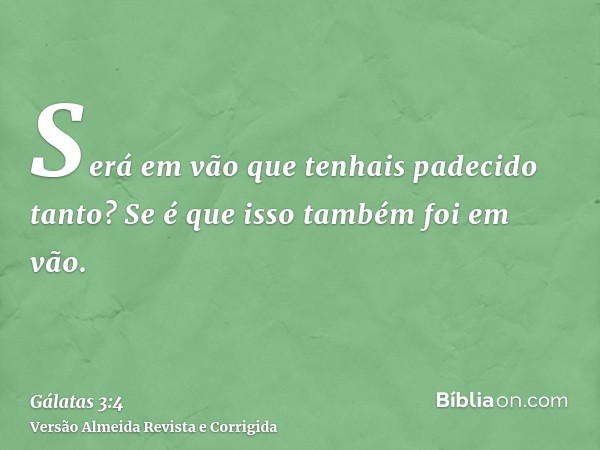 Será em vão que tenhais padecido tanto? Se é que isso também foi em vão.