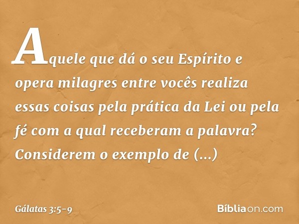 Aquele que dá o seu Espírito e opera milagres entre vocês realiza essas coisas pela prática da Lei ou pela fé com a qual receberam a palavra? Considerem o exemp