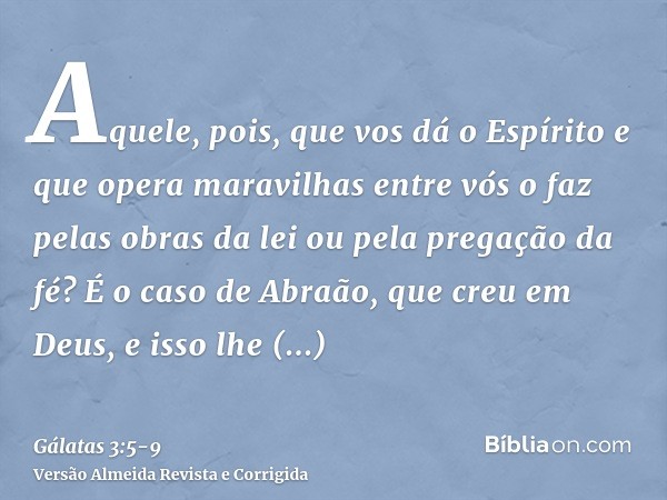 Aquele, pois, que vos dá o Espírito e que opera maravilhas entre vós o faz pelas obras da lei ou pela pregação da fé?É o caso de Abraão, que creu em Deus, e iss