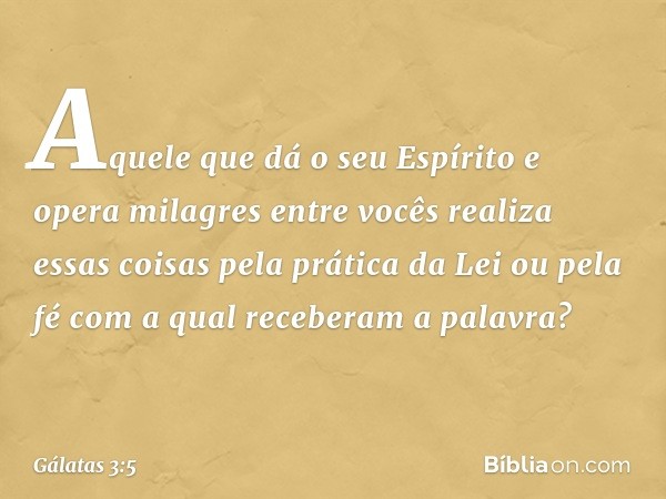 Aquele que dá o seu Espírito e opera milagres entre vocês realiza essas coisas pela prática da Lei ou pela fé com a qual receberam a palavra? -- Gálatas 3:5