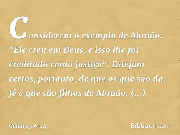 Considerem o exemplo de Abraão: "Ele creu em Deus, e isso lhe foi creditado como justiça". Estejam certos, portanto, de que os que são da fé é que são filhos de