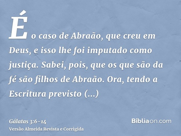 É o caso de Abraão, que creu em Deus, e isso lhe foi imputado como justiça.Sabei, pois, que os que são da fé são filhos de Abraão.Ora, tendo a Escritura previst