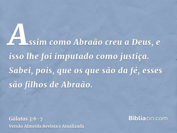 Assim como Abraão creu a Deus, e isso lhe foi imputado como justiça.Sabei, pois, que os que são da fé, esses são filhos de Abraão.