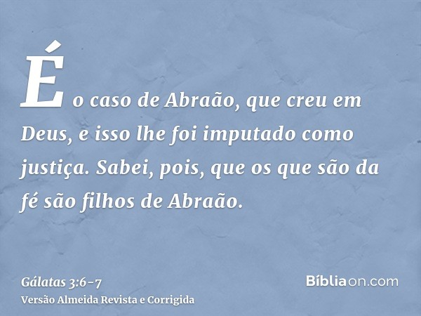 É o caso de Abraão, que creu em Deus, e isso lhe foi imputado como justiça.Sabei, pois, que os que são da fé são filhos de Abraão.