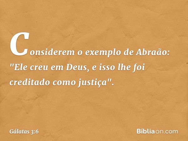 Considerem o exemplo de Abraão: "Ele creu em Deus, e isso lhe foi creditado como justiça". -- Gálatas 3:6