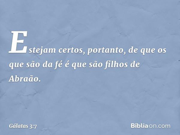 Estejam certos, portanto, de que os que são da fé é que são filhos de Abraão. -- Gálatas 3:7