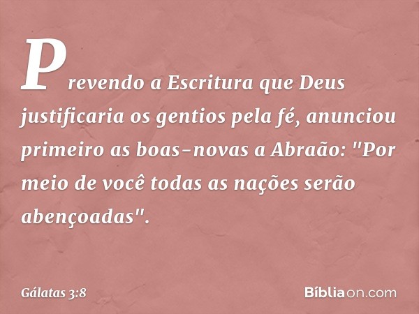 Prevendo a Escritura que Deus justificaria os gentios pela fé, anunciou primeiro as boas-novas a Abraão: "Por meio de você todas as nações serão abençoadas". --