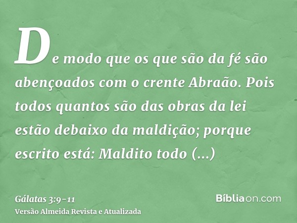 De modo que os que são da fé são abençoados com o crente Abraão.Pois todos quantos são das obras da lei estão debaixo da maldição; porque escrito está: Maldito