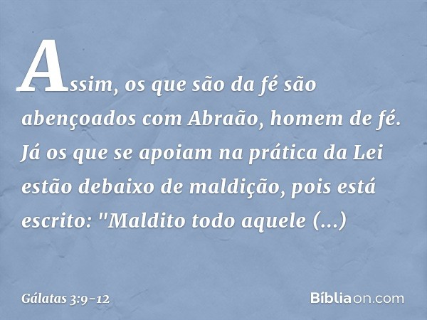 Assim, os que são da fé são abençoados com Abraão, homem de fé. Já os que se apoiam na prática da Lei estão debaixo de maldição, pois está escrito: "Maldito tod