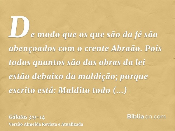 De modo que os que são da fé são abençoados com o crente Abraão.Pois todos quantos são das obras da lei estão debaixo da maldição; porque escrito está: Maldito 