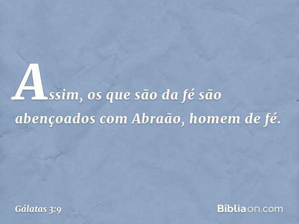 Assim, os que são da fé são abençoados com Abraão, homem de fé. -- Gálatas 3:9