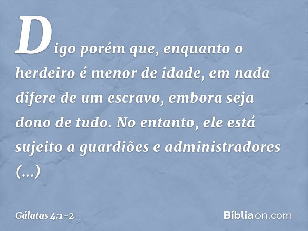 Digo porém que, enquanto o herdeiro é menor de idade, em nada difere de um escravo, embora seja dono de tudo. No entanto, ele está sujeito a guardiões e adminis