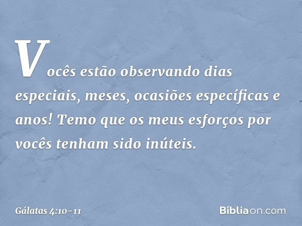 Vocês estão observando dias especiais, meses, ocasiões específicas e anos! Temo que os meus esforços por vocês tenham sido inúteis. -- Gálatas 4:10-11