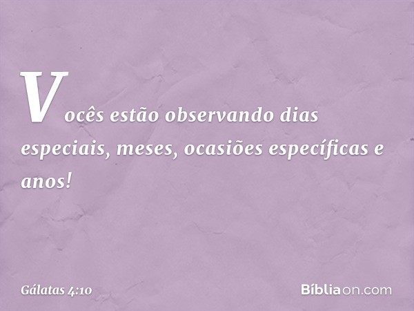 Vocês estão observando dias especiais, meses, ocasiões específicas e anos! -- Gálatas 4:10