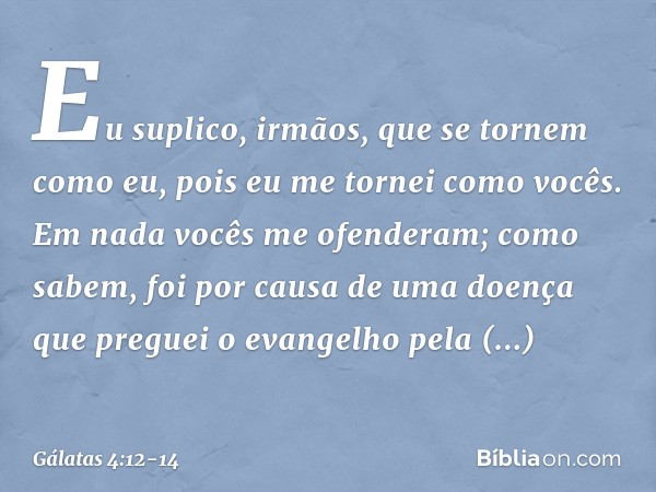 Eu suplico, irmãos, que se tornem como eu, pois eu me tornei como vocês. Em nada vocês me ofenderam; como sabem, foi por causa de uma doença que preguei o evang