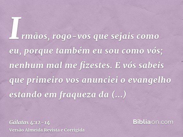 Irmãos, rogo-vos que sejais como eu, porque também eu sou como vós; nenhum mal me fizestes.E vós sabeis que primeiro vos anunciei o evangelho estando em fraquez