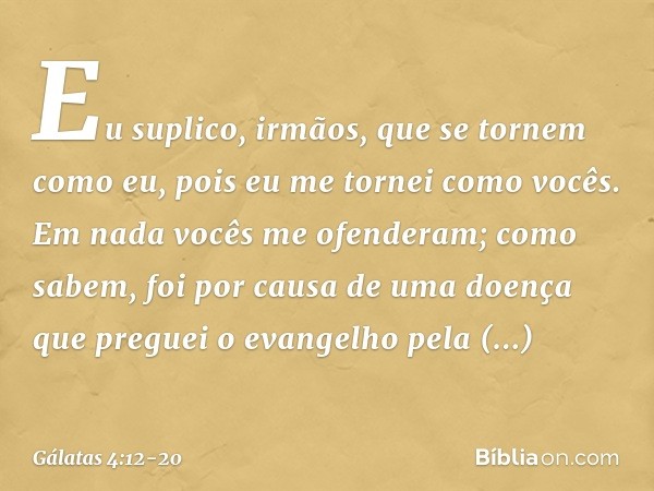 Eu suplico, irmãos, que se tornem como eu, pois eu me tornei como vocês. Em nada vocês me ofenderam; como sabem, foi por causa de uma doença que preguei o evang