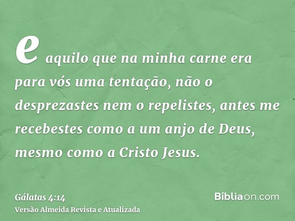 e aquilo que na minha carne era para vós uma tentação, não o desprezastes nem o repelistes, antes me recebestes como a um anjo de Deus, mesmo como a Cristo Jesu