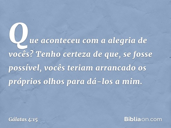 Que aconteceu com a alegria de vocês? Tenho certeza de que, se fosse possível, vocês teriam arrancado os próprios olhos para dá-los a mim. -- Gálatas 4:15