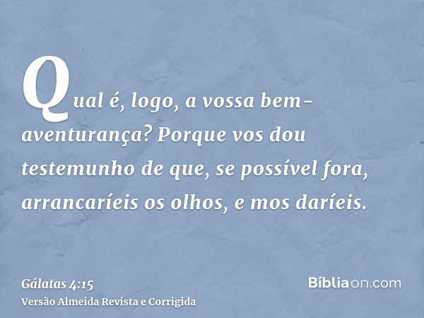 Qual é, logo, a vossa bem-aventurança? Porque vos dou testemunho de que, se possível fora, arrancaríeis os olhos, e mos daríeis.