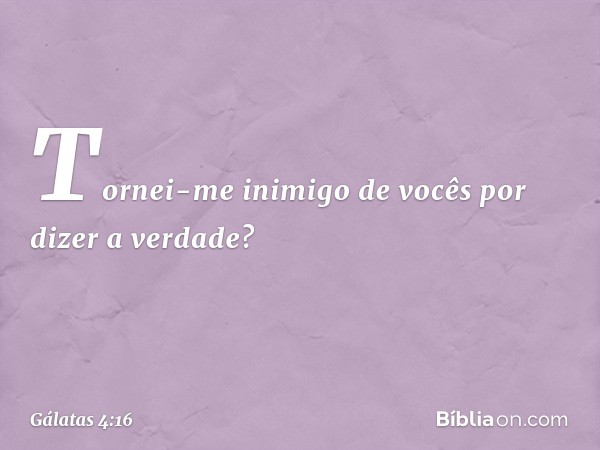 Tornei-me inimigo de vocês por dizer a verdade? -- Gálatas 4:16