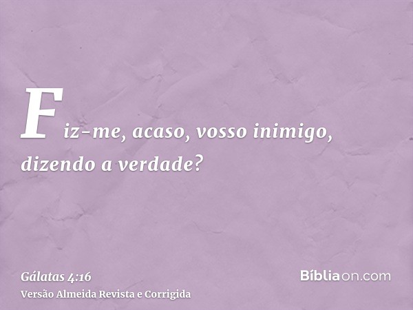 Fiz-me, acaso, vosso inimigo, dizendo a verdade?