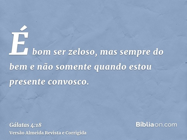 É bom ser zeloso, mas sempre do bem e não somente quando estou presente convosco.