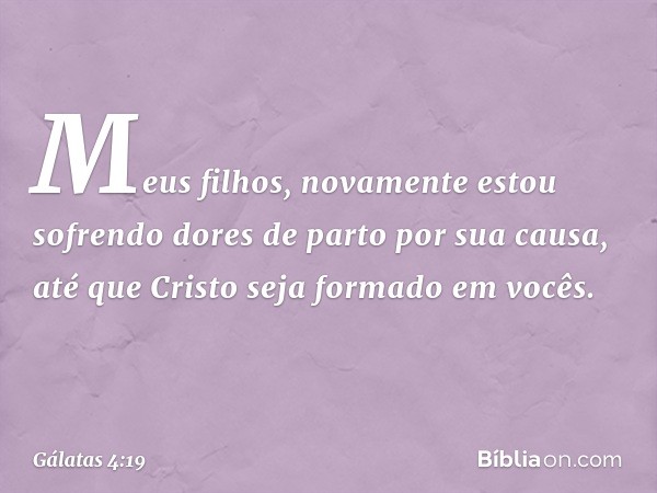 Meus filhos, novamente estou sofrendo dores de parto por sua causa, até que Cristo seja formado em vocês. -- Gálatas 4:19