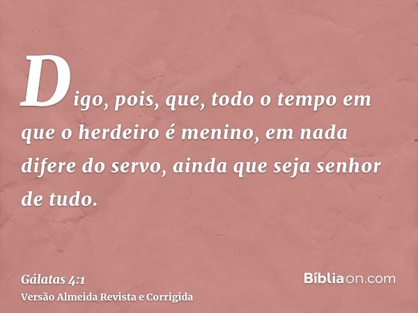 Digo, pois, que, todo o tempo em que o herdeiro é menino, em nada difere do servo, ainda que seja senhor de tudo.