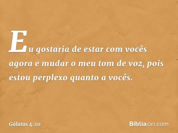 Eu gostaria de estar com vocês agora e mudar o meu tom de voz, pois estou perplexo quanto a vocês. -- Gálatas 4:20