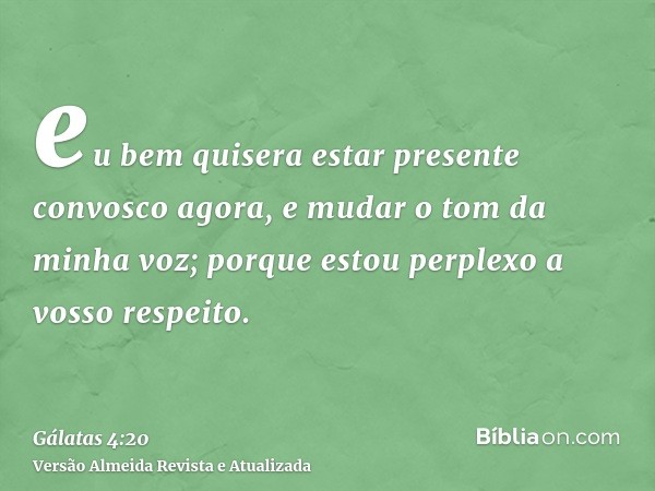 eu bem quisera estar presente convosco agora, e mudar o tom da minha voz; porque estou perplexo a vosso respeito.