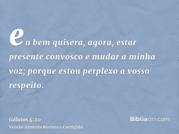 eu bem quisera, agora, estar presente convosco e mudar a minha voz; porque estou perplexo a vosso respeito.