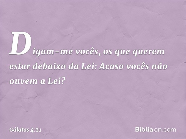 Digam-me vocês, os que querem estar debaixo da Lei: Acaso vocês não ouvem a Lei? -- Gálatas 4:21