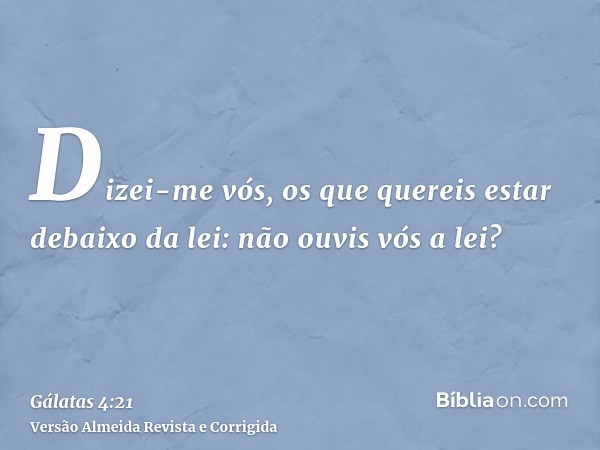 Dizei-me vós, os que quereis estar debaixo da lei: não ouvis vós a lei?