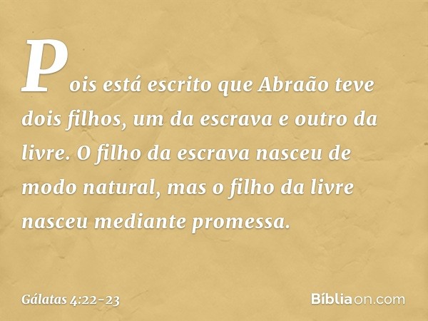 Pois está escrito que Abraão teve dois filhos, um da escrava e outro da livre. O filho da escrava nasceu de modo natural, mas o filho da livre nasceu mediante p