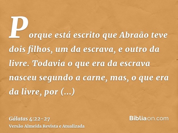 Porque está escrito que Abraão teve dois filhos, um da escrava, e outro da livre.Todavia o que era da escrava nasceu segundo a carne, mas, o que era da livre, p