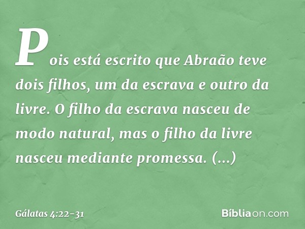 Pois está escrito que Abraão teve dois filhos, um da escrava e outro da livre. O filho da escrava nasceu de modo natural, mas o filho da livre nasceu mediante p