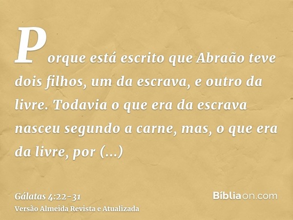 Porque está escrito que Abraão teve dois filhos, um da escrava, e outro da livre.Todavia o que era da escrava nasceu segundo a carne, mas, o que era da livre, p