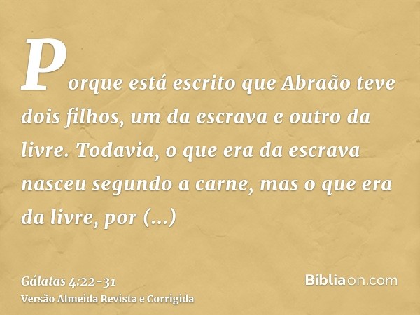 Porque está escrito que Abraão teve dois filhos, um da escrava e outro da livre.Todavia, o que era da escrava nasceu segundo a carne, mas o que era da livre, po