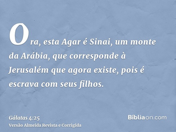 Ora, esta Agar é Sinai, um monte da Arábia, que corresponde à Jerusalém que agora existe, pois é escrava com seus filhos.