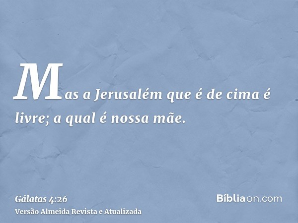 Mas a Jerusalém que é de cima é livre; a qual é nossa mãe.